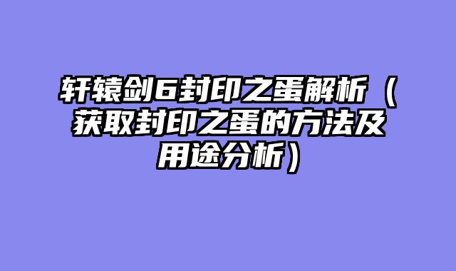 轩辕剑6封印之蛋解析（获取封印之蛋的方法及用途分析）