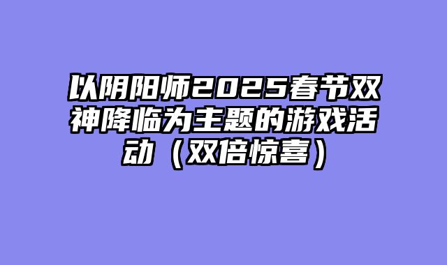 以阴阳师2025春节双神降临为主题的游戏活动（双倍惊喜）
