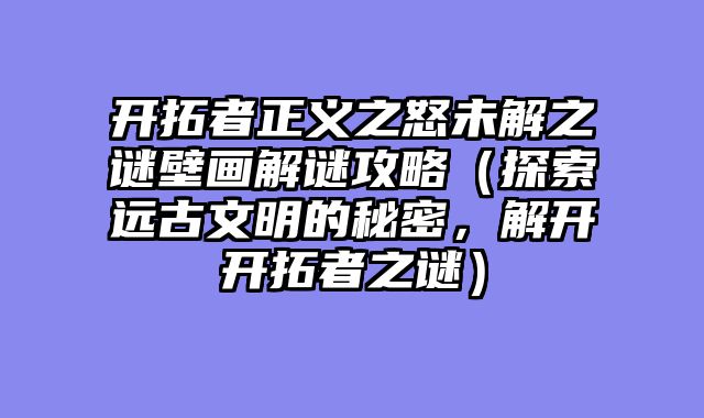 开拓者正义之怒未解之谜壁画解谜攻略（探索远古文明的秘密，解开开拓者之谜）