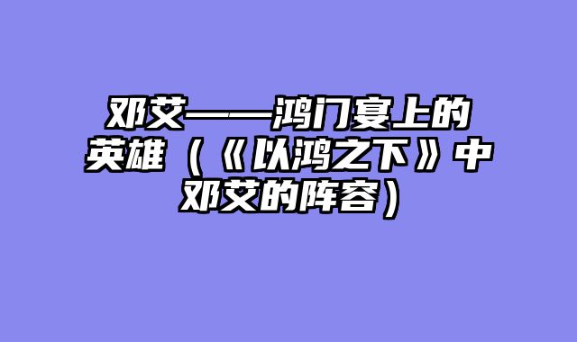 邓艾——鸿门宴上的英雄（《以鸿之下》中邓艾的阵容）
