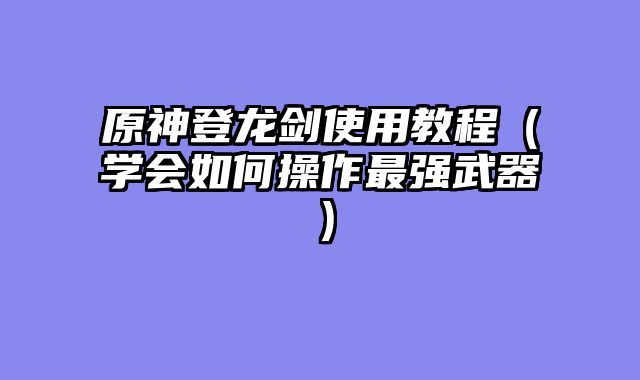 原神登龙剑使用教程（学会如何操作最强武器）