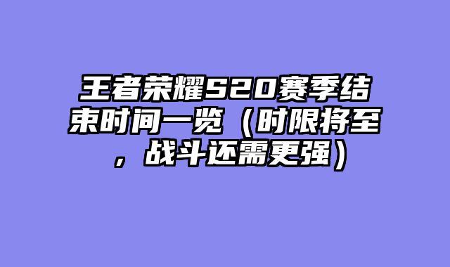 王者荣耀S20赛季结束时间一览（时限将至，战斗还需更强）