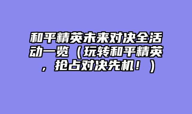 和平精英未来对决全活动一览（玩转和平精英，抢占对决先机！）