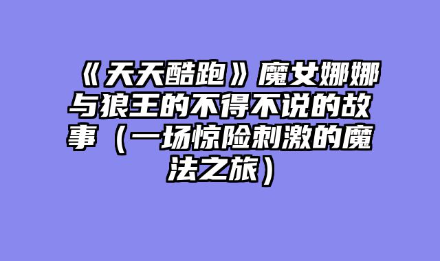 《天天酷跑》魔女娜娜与狼王的不得不说的故事（一场惊险刺激的魔法之旅）
