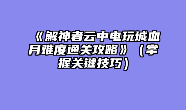 《解神者云中电玩城血月难度通关攻略》（掌握关键技巧）