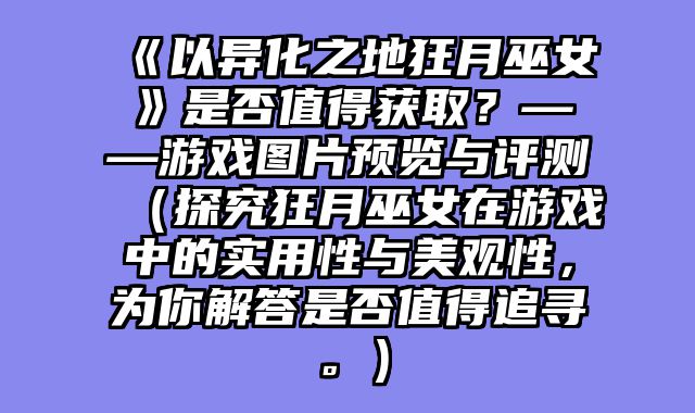 《以异化之地狂月巫女》是否值得获取?——游戏图片预览与评测(探究狂月巫女在游戏中的实用性与美观性,为你解答是否值得追寻。)