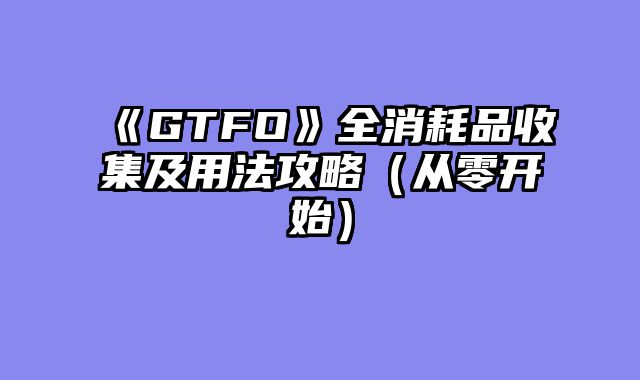 《GTFO》全消耗品收集及用法攻略（从零开始）