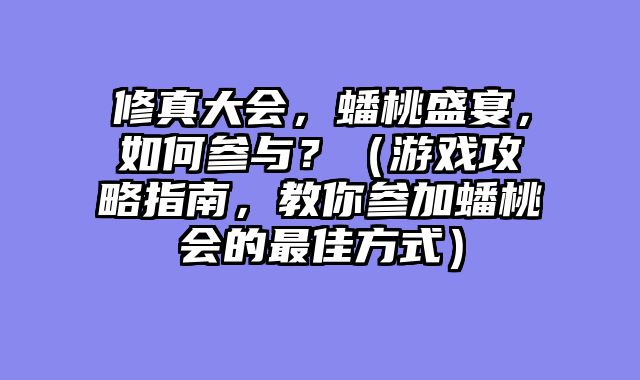 修真大会，蟠桃盛宴，如何参与？（游戏攻略指南，教你参加蟠桃会的最佳方式）
