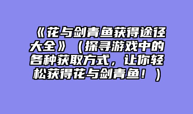 《花与剑青鱼获得途径大全》（探寻游戏中的各种获取方式，让你轻松获得花与剑青鱼！）