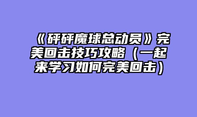 《砰砰魔球总动员》完美回击技巧攻略（一起来学习如何完美回击）