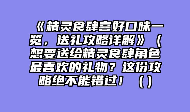 《精灵食肆喜好口味一览，送礼攻略详解》（想要送给精灵食肆角色最喜欢的礼物？这份攻略绝不能错过！（）