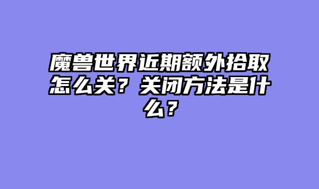 魔兽世界近期额外拾取怎么关？关闭方法是什么？