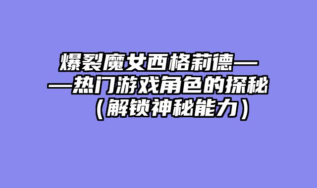 爆裂魔女西格莉德——热门游戏角色的探秘（解锁神秘能力）