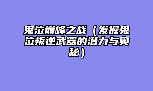鬼泣巅峰之战（发掘鬼泣叛逆武器的潜力与奥秘）