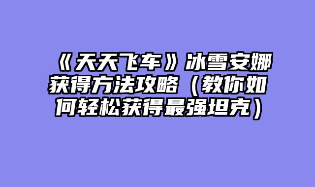 《天天飞车》冰雪安娜获得方法攻略（教你如何轻松获得最强坦克）