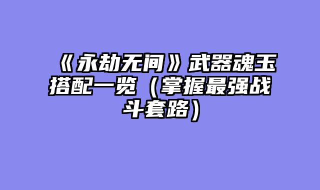 《永劫无间》武器魂玉搭配一览（掌握最强战斗套路）