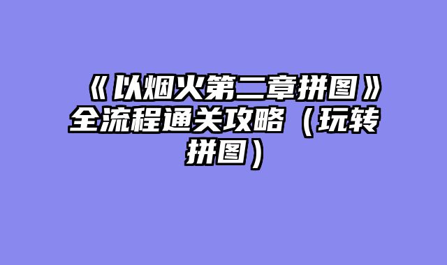 《以烟火第二章拼图》全流程通关攻略（玩转拼图）
