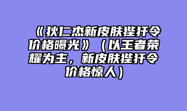 《狄仁杰新皮肤狴犴令价格曝光》（以王者荣耀为主，新皮肤狴犴令价格惊人）