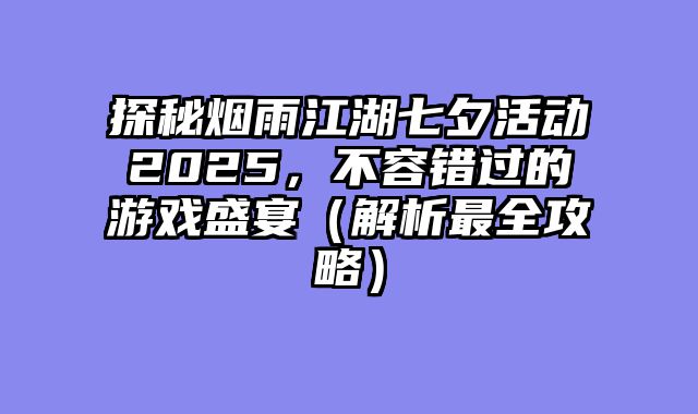 探秘烟雨江湖七夕活动2025，不容错过的游戏盛宴（解析最全攻略）