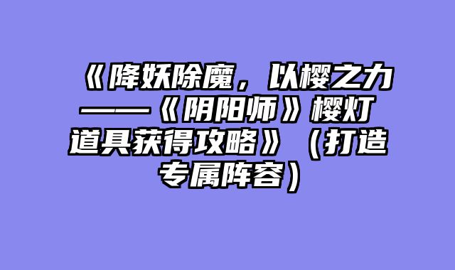 《降妖除魔，以樱之力——《阴阳师》樱灯道具获得攻略》（打造专属阵容）