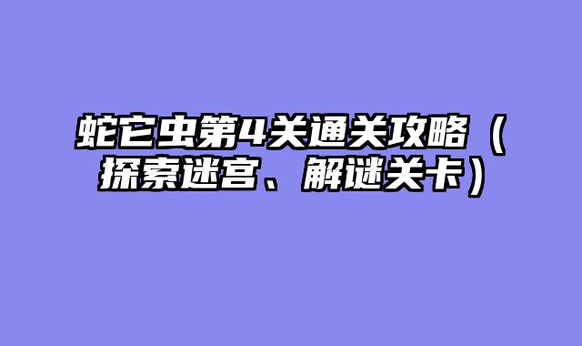 蛇它虫第4关通关攻略(探索迷宫、解谜关卡)