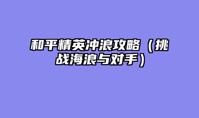和平精英冲浪攻略（挑战海浪与对手）