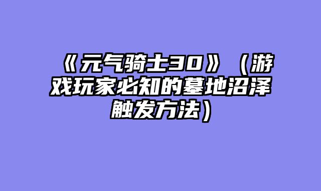 《元气骑士30》（游戏玩家必知的墓地沼泽触发方法）