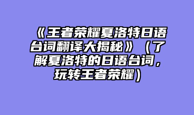 《王者荣耀夏洛特日语台词翻译大揭秘》（了解夏洛特的日语台词，玩转王者荣耀）