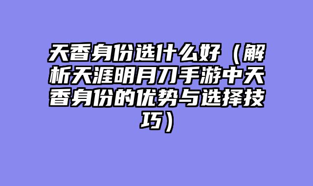 天香身份选什么好（解析天涯明月刀手游中天香身份的优势与选择技巧）