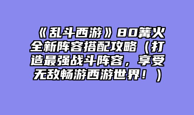 《乱斗西游》80篝火全新阵容搭配攻略（打造最强战斗阵容，享受无敌畅游西游世界！）