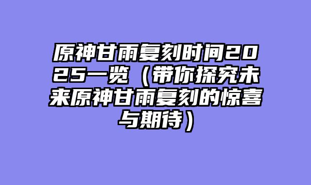 原神甘雨复刻时间2025一览(带你探究未来原神甘雨复刻的惊喜与期待)
