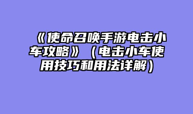 《使命召唤手游电击小车攻略》（电击小车使用技巧和用法详解）