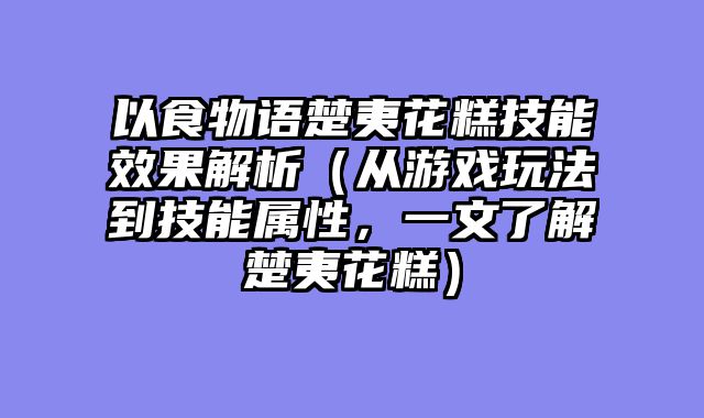 以食物语楚夷花糕技能效果解析（从游戏玩法到技能属性，一文了解楚夷花糕）