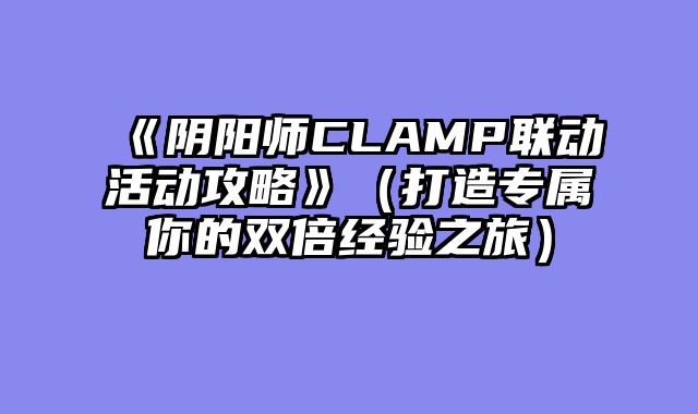 《阴阳师CLAMP联动活动攻略》（打造专属你的双倍经验之旅）