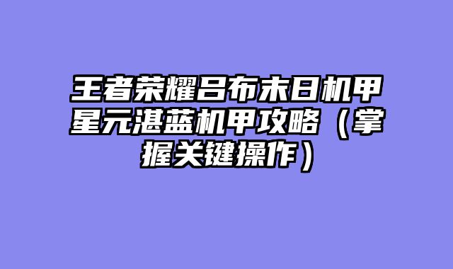 王者荣耀吕布末日机甲星元湛蓝机甲攻略（掌握关键操作）