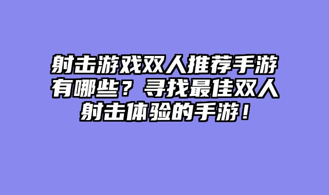 射击游戏双人推荐手游有哪些？寻找最佳双人射击体验的手游！