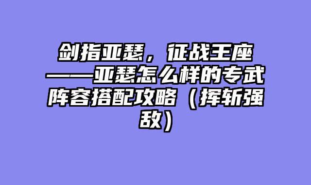 剑指亚瑟，征战王座——亚瑟怎么样的专武阵容搭配攻略（挥斩强敌）