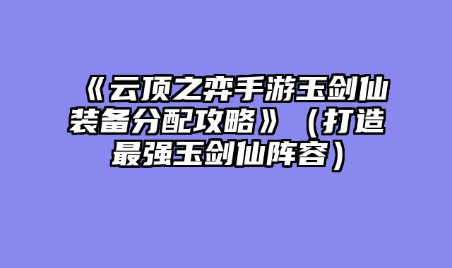 《云顶之弈手游玉剑仙装备分配攻略》（打造最强玉剑仙阵容）