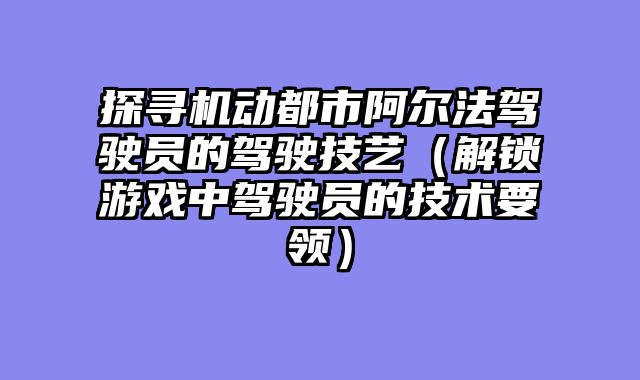 探寻机动都市阿尔法驾驶员的驾驶技艺（解锁游戏中驾驶员的技术要领）