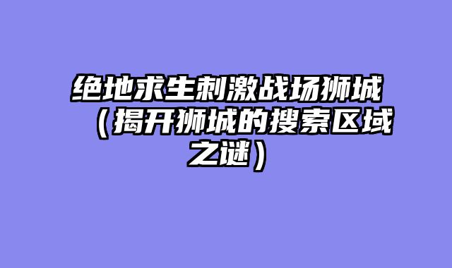 绝地求生刺激战场狮城（揭开狮城的搜索区域之谜）