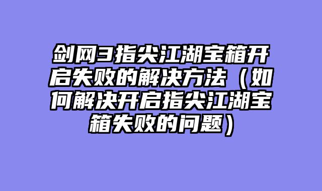 剑网3指尖江湖宝箱开启失败的解决方法（如何解决开启指尖江湖宝箱失败的问题）