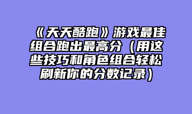 《天天酷跑》游戏最佳组合跑出最高分（用这些技巧和角色组合轻松刷新你的分数记录）