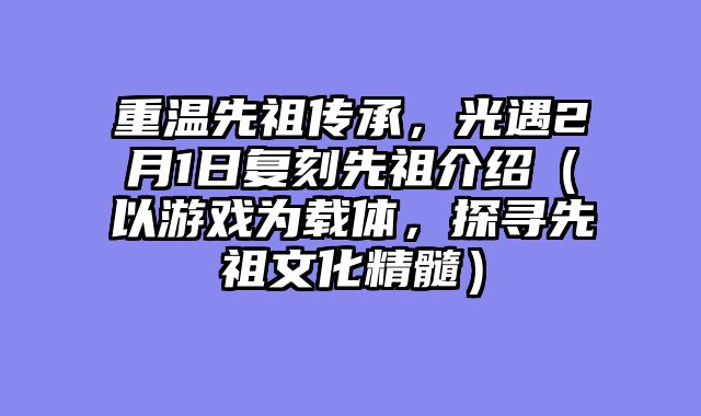 重温先祖传承，光遇2月1日复刻先祖介绍（以游戏为载体，探寻先祖文化精髓）
