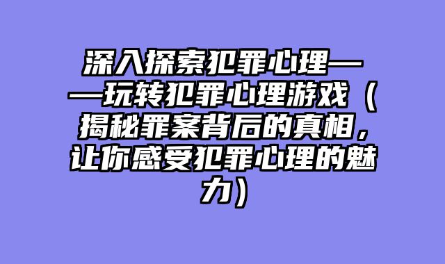 深入探索犯罪心理——玩转犯罪心理游戏（揭秘罪案背后的真相，让你感受犯罪心理的魅力）