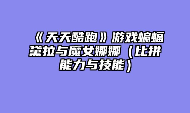 《天天酷跑》游戏蝙蝠黛拉与魔女娜娜（比拼能力与技能）