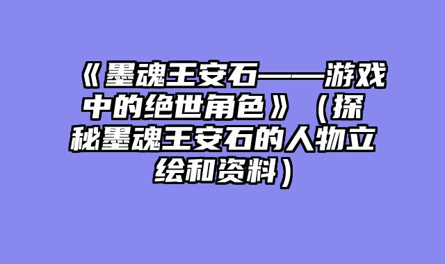 《墨魂王安石——游戏中的绝世角色》（探秘墨魂王安石的人物立绘和资料）