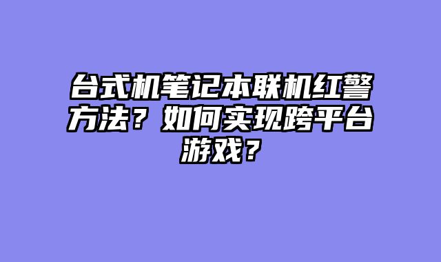 台式机笔记本联机红警方法?如何实现跨平台游戏?