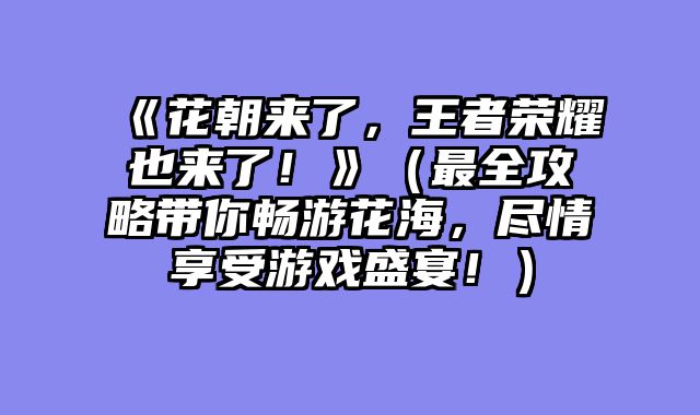 《花朝来了，王者荣耀也来了！》（最全攻略带你畅游花海，尽情享受游戏盛宴！）