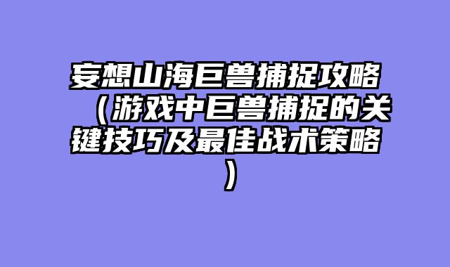 妄想山海巨兽捕捉攻略(游戏中巨兽捕捉的关键技巧及最佳战术策略)