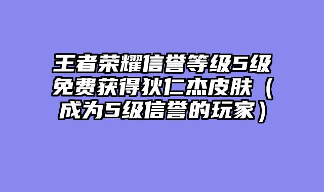 王者荣耀信誉等级5级免费获得狄仁杰皮肤（成为5级信誉的玩家）